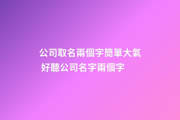 公司取名兩個字簡單大氣 好聽公司名字兩個字